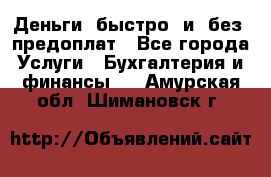 Деньги  быстро  и  без  предоплат - Все города Услуги » Бухгалтерия и финансы   . Амурская обл.,Шимановск г.